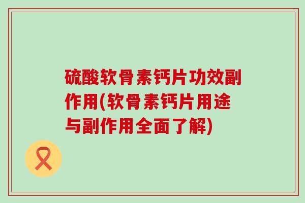 硫酸软骨素钙片功效副作用(软骨素钙片用途与副作用全面了解)