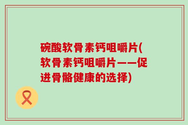 碗酸软骨素钙咀嚼片(软骨素钙咀嚼片——促进骨骼健康的选择)