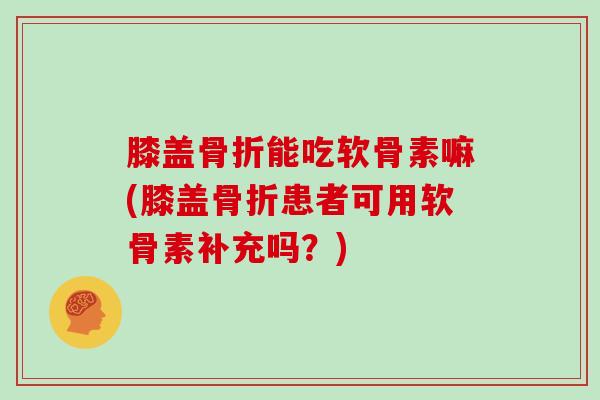 膝盖能吃软骨素嘛(膝盖患者可用软骨素补充吗？)