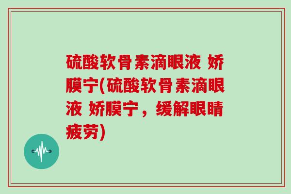 硫酸软骨素滴眼液 娇膜宁(硫酸软骨素滴眼液 娇膜宁，缓解眼睛疲劳)