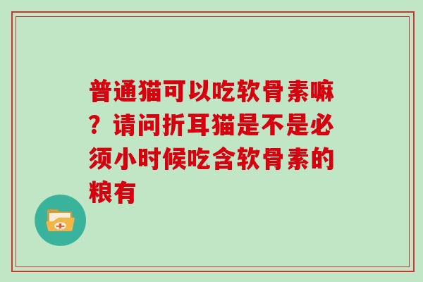 普通猫可以吃软骨素嘛？请问折耳猫是不是必须小时候吃含软骨素的粮有