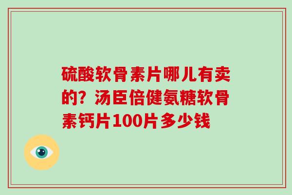 硫酸软骨素片哪儿有卖的？汤臣倍健氨糖软骨素钙片100片多少钱