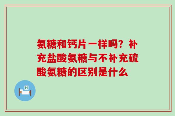 氨糖和钙片一样吗？补充盐酸氨糖与不补充硫酸氨糖的区别是什么