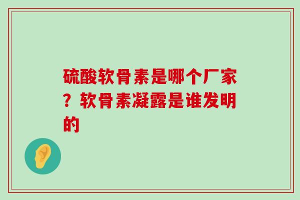 硫酸软骨素是哪个厂家？软骨素凝露是谁发明的