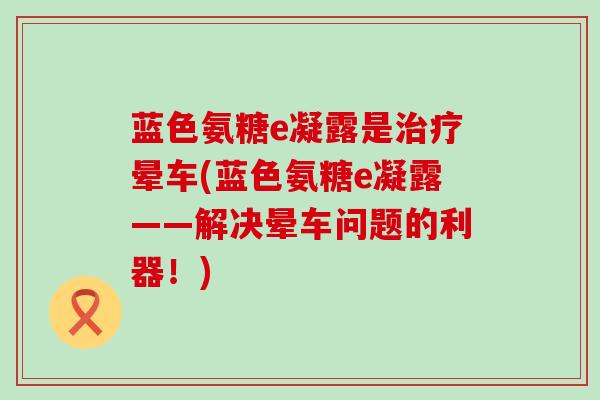 蓝色氨糖e凝露是晕车(蓝色氨糖e凝露——解决晕车问题的利器！)