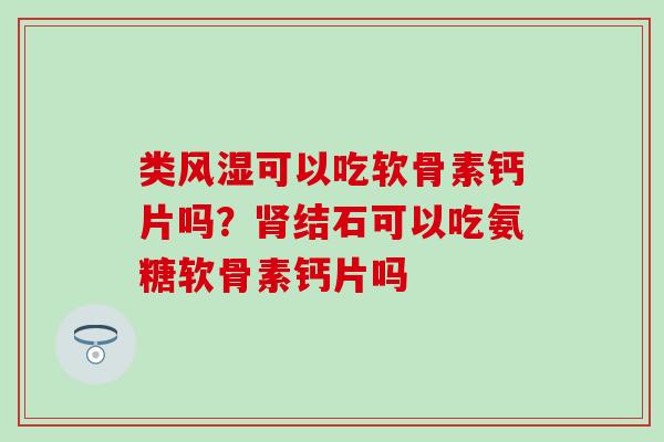 类可以吃软骨素钙片吗？结石可以吃氨糖软骨素钙片吗