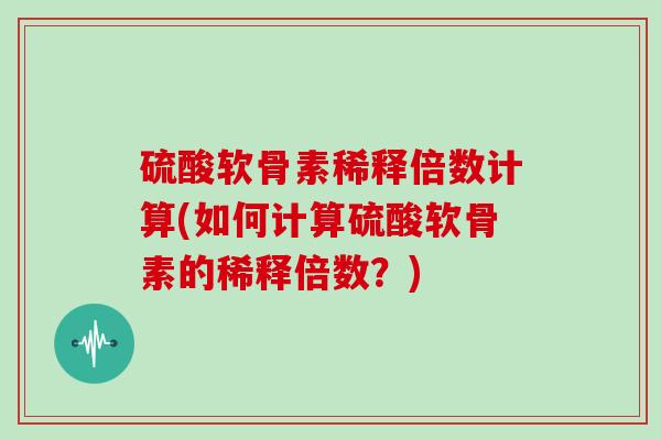 硫酸软骨素稀释倍数计算(如何计算硫酸软骨素的稀释倍数？)