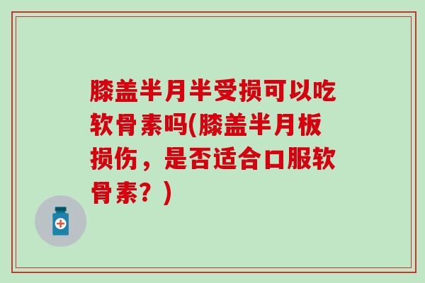膝盖半月半受损可以吃软骨素吗(膝盖损伤，是否适合口服软骨素？)