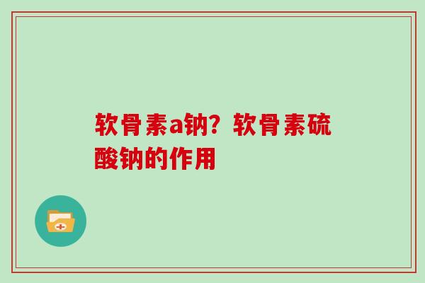 软骨素a钠？软骨素硫酸钠的作用