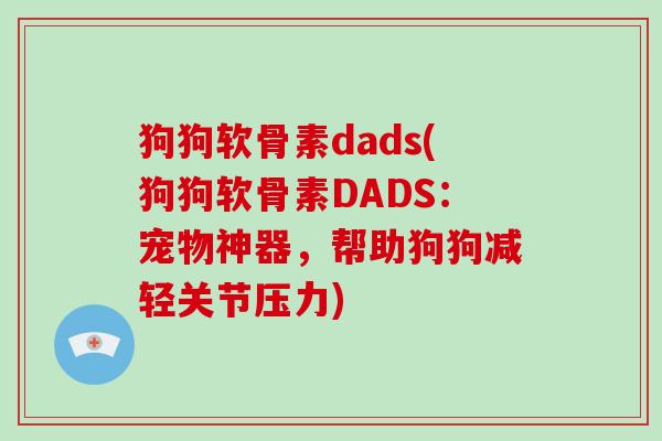 狗狗软骨素dads(狗狗软骨素DADS：宠物神器，帮助狗狗减轻关节压力)