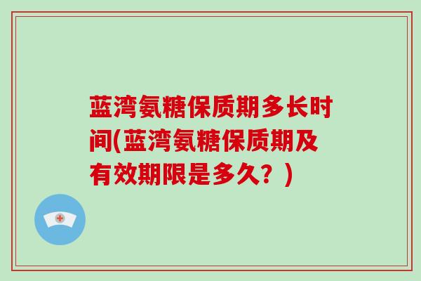 蓝湾氨糖保质期多长时间(蓝湾氨糖保质期及有效期限是多久？)