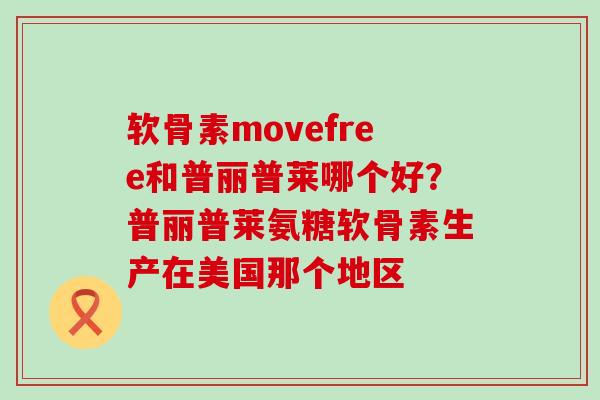 软骨素movefree和普丽普莱哪个好？普丽普莱氨糖软骨素生产在美国那个地区