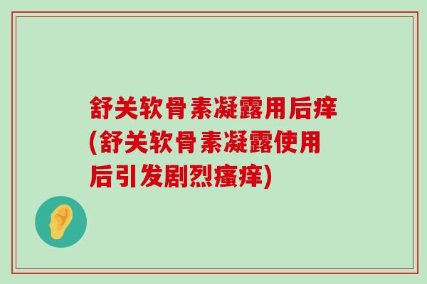 舒关软骨素凝露用后痒(舒关软骨素凝露使用后引发剧烈)