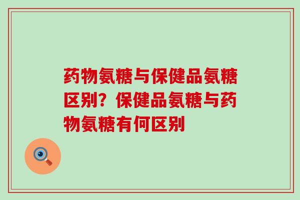 氨糖与保健品氨糖区别？保健品氨糖与氨糖有何区别