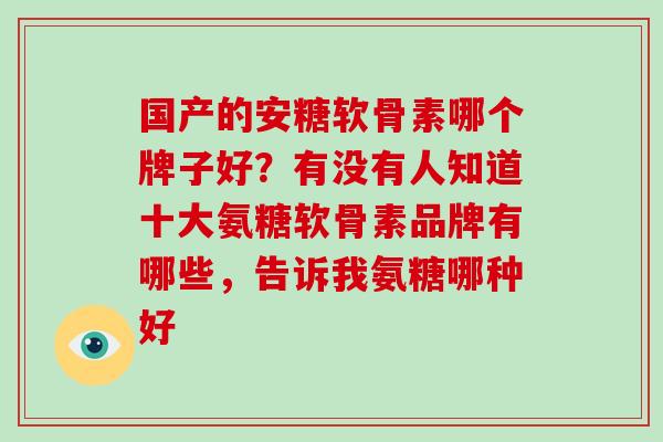 国产的安糖软骨素哪个牌子好？有没有人知道十大氨糖软骨素品牌有哪些，告诉我氨糖哪种好