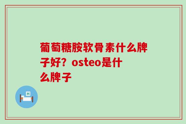 葡萄糖胺软骨素什么牌子好？osteo是什么牌子