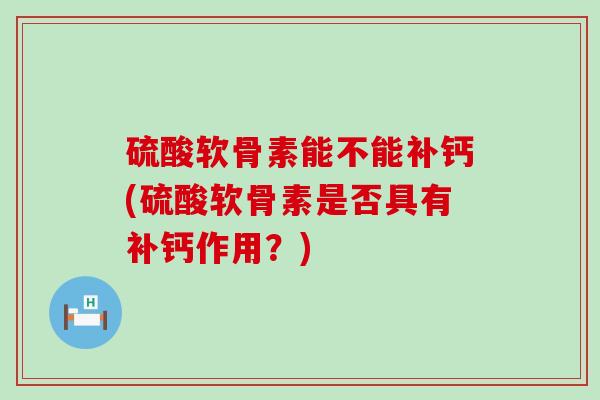 硫酸软骨素能不能补钙(硫酸软骨素是否具有补钙作用？)