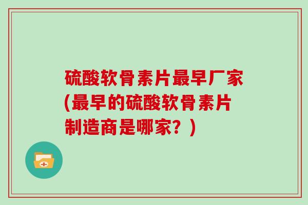 硫酸软骨素片早厂家(早的硫酸软骨素片制造商是哪家？)