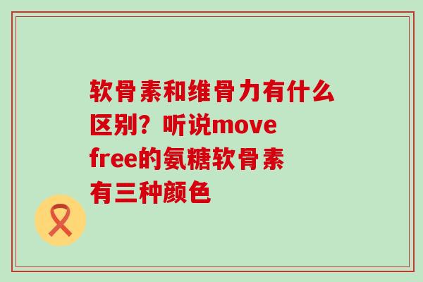 软骨素和维骨力有什么区别？听说move free的氨糖软骨素有三种颜色