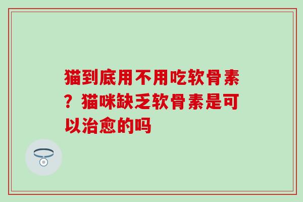 猫到底用不用吃软骨素？猫咪缺乏软骨素是可以愈的吗