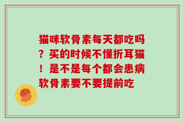 猫咪软骨素每天都吃吗？买的时候不懂折耳猫！是不是每个都会患软骨素要不要提前吃