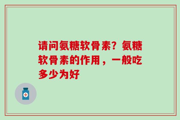 请问氨糖软骨素？氨糖软骨素的作用，一般吃多少为好