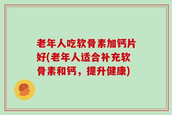 老年人吃软骨素加钙片好(老年人适合补充软骨素和钙，提升健康)
