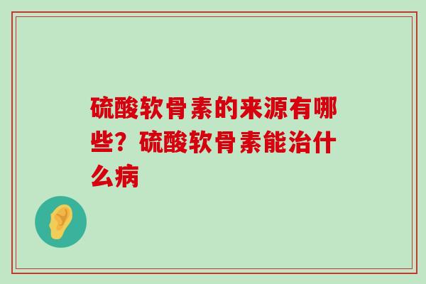 硫酸软骨素的来源有哪些？硫酸软骨素能什么