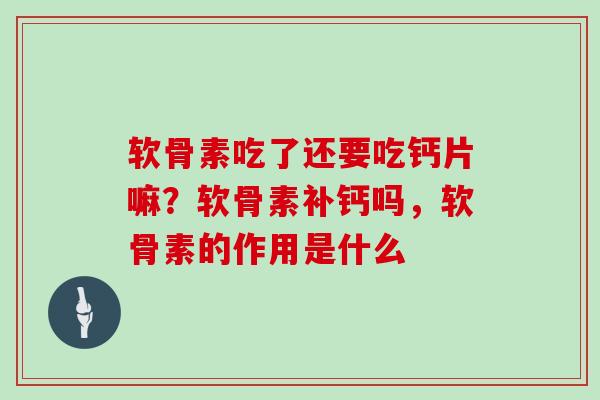 软骨素吃了还要吃钙片嘛？软骨素补钙吗，软骨素的作用是什么