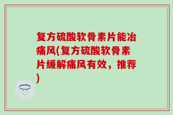 复方硫酸软骨素片能冶(复方硫酸软骨素片缓解有效，推荐)