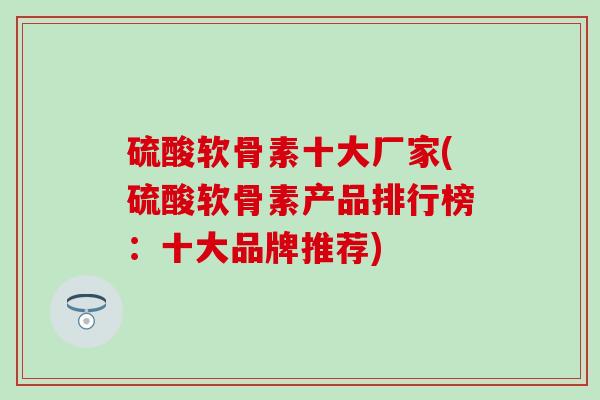 硫酸软骨素十大厂家(硫酸软骨素产品排行榜：十大品牌推荐)