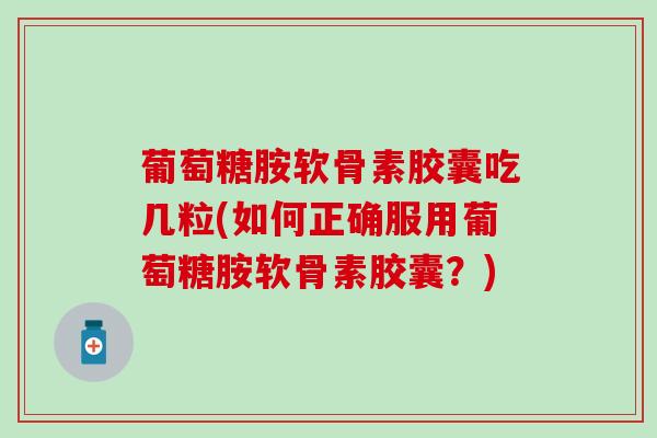 葡萄糖胺软骨素胶囊吃几粒(如何正确服用葡萄糖胺软骨素胶囊？)