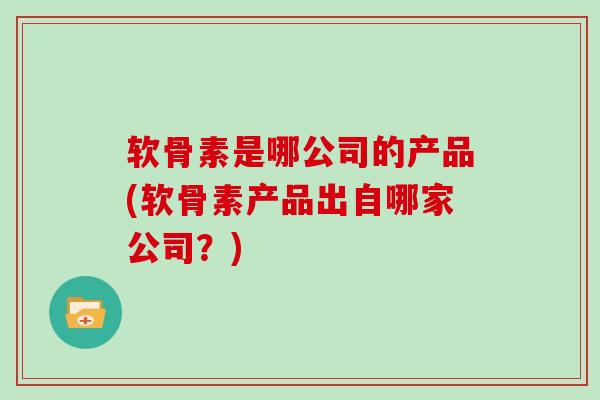 软骨素是哪公司的产品(软骨素产品出自哪家公司？)