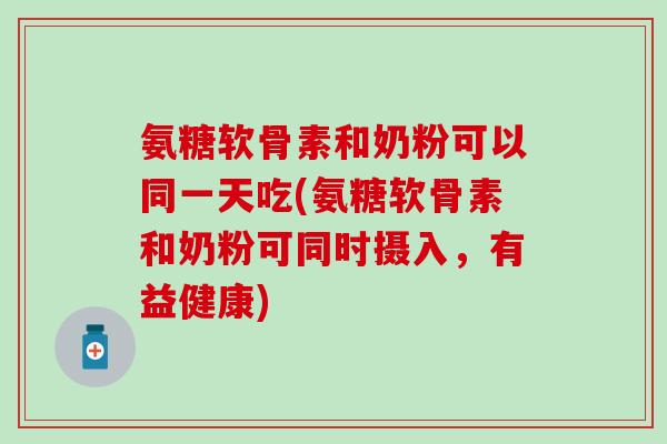 氨糖软骨素和奶粉可以同一天吃(氨糖软骨素和奶粉可同时摄入，有益健康)