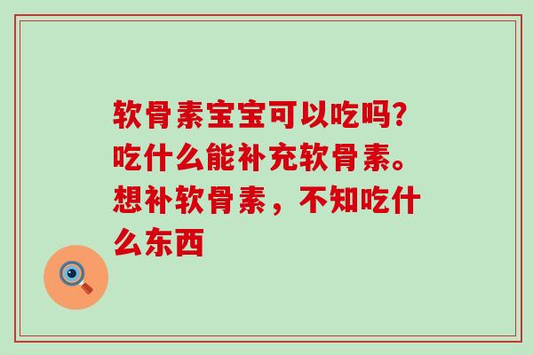 软骨素宝宝可以吃吗？吃什么能补充软骨素。想补软骨素，不知吃什么东西