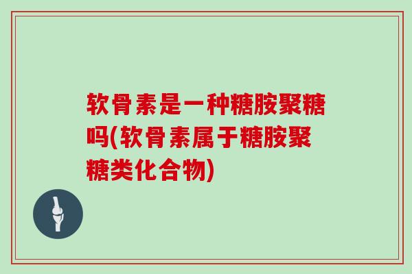 软骨素是一种糖胺聚糖吗(软骨素属于糖胺聚糖类化合物)