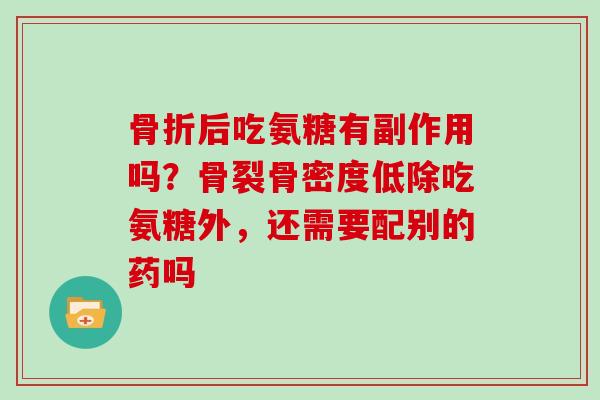 后吃氨糖有副作用吗？骨裂骨密度低除吃氨糖外，还需要配别的药吗