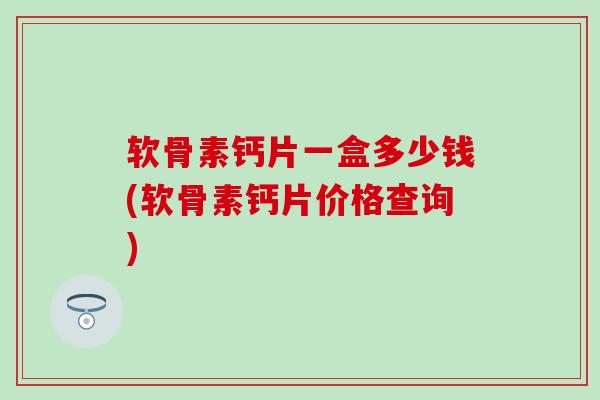 软骨素钙片一盒多少钱(软骨素钙片价格查询)