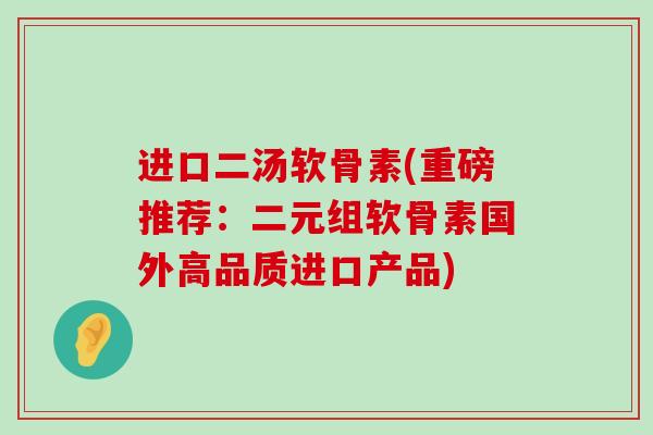 进口二汤软骨素(重磅推荐：二元组软骨素国外高品质进口产品)