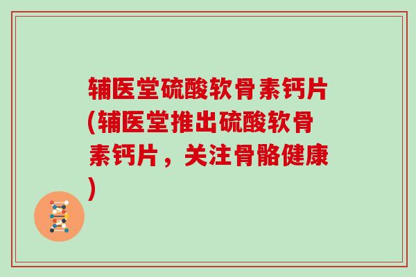 辅医堂硫酸软骨素钙片(辅医堂推出硫酸软骨素钙片，关注骨骼健康)