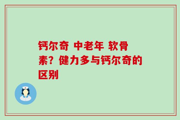 钙尔奇 中老年 软骨素？健力多与钙尔奇的区别