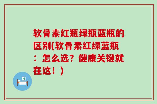 软骨素红瓶绿瓶蓝瓶的区别(软骨素红绿蓝瓶：怎么选？健康关键就在这！)