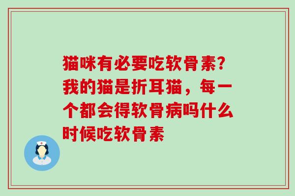 猫咪有必要吃软骨素？我的猫是折耳猫，每一个都会得软骨吗什么时候吃软骨素