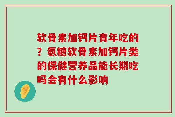 软骨素加钙片青年吃的？氨糖软骨素加钙片类的保健营养品能长期吃吗会有什么影响