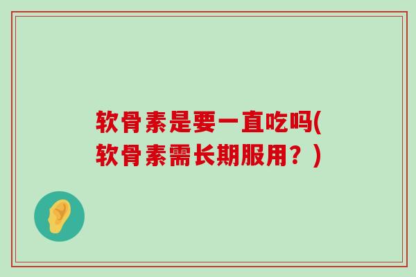 软骨素是要一直吃吗(软骨素需长期服用？)