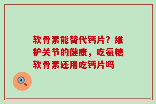 软骨素能替代钙片？维护关节的健康，吃氨糖软骨素还用吃钙片吗