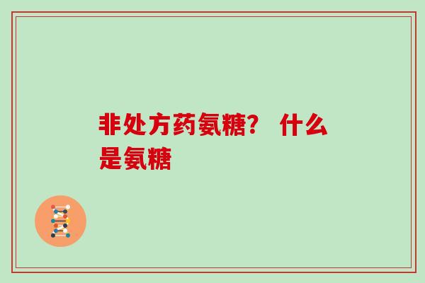 非处方药氨糖？ 什么是氨糖