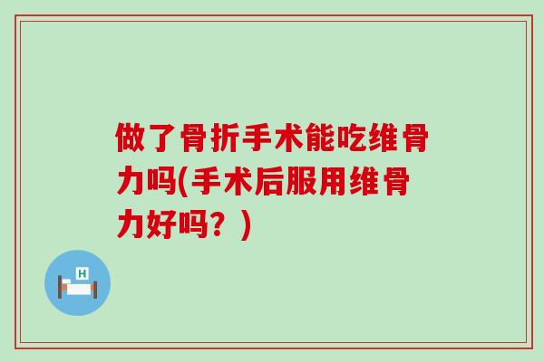 做了手术能吃维骨力吗(手术后服用维骨力好吗？)