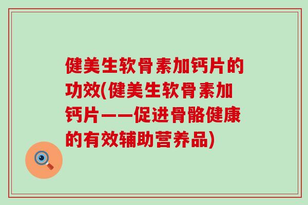 健美生软骨素加钙片的功效(健美生软骨素加钙片——促进骨骼健康的有效辅助营养品)