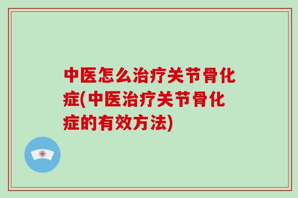 中医怎么关节骨化症(中医关节骨化症的有效方法)